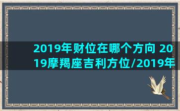 2019年财位在哪个方向 2019摩羯座吉利方位/2019年财位在哪个方向 2019摩羯座吉利方位-我的网站